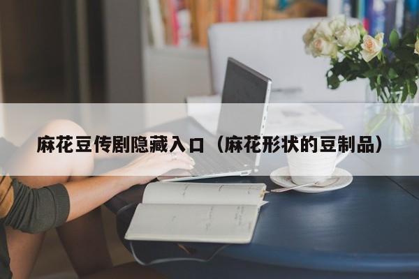 麻花豆传剧隐藏入口(麻花形状的豆制品)