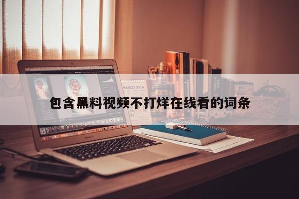 包含黑料视频不打烊在线看的词条