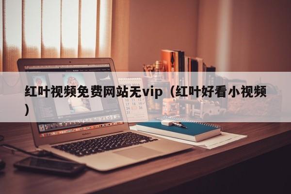红叶视频免费网站无vip(红叶好看小视频)