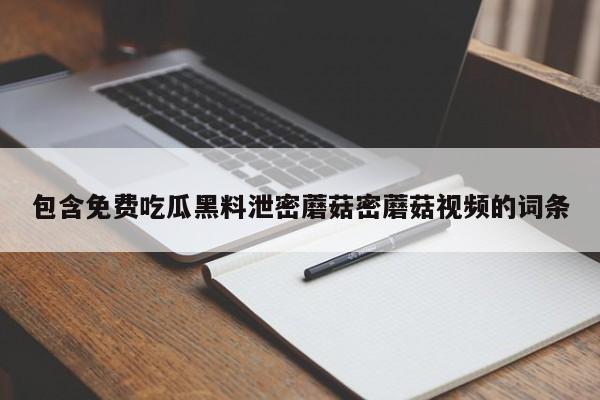 包含免费吃瓜黑料泄密蘑菇密蘑菇视频的词条