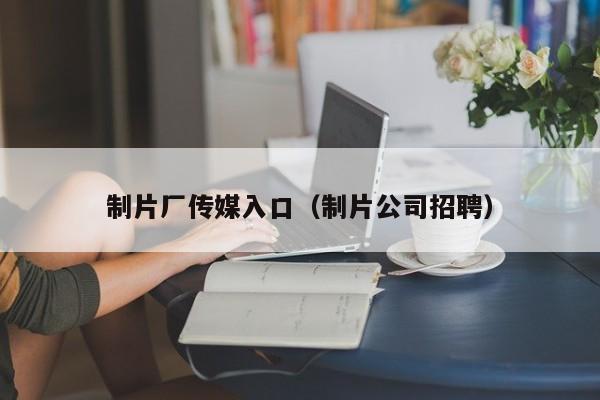 制片厂传媒入口(制片公司招聘)