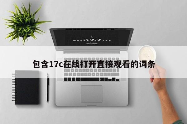 包含17c在线打开直接观看的词条