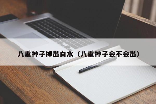 八重神子掉出白水(八重神子会不会出)