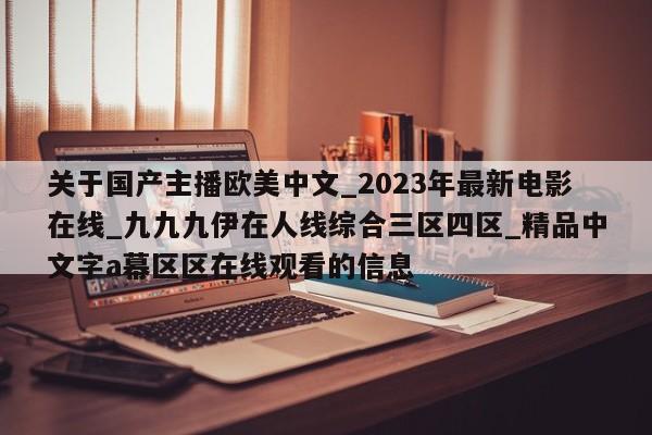 关于国产主播欧美中文_2023年最新电影在线_九九九伊在人线综合三区四区_精品中文字a幕区区在线观看的信息